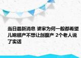 当日最新消息 婆家为何一般都希望儿媳顺产不想让剖腹产 2个老人说了实话