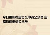 今日更新微店怎么申请公众号 店家微信申请公众号