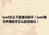 ipad怎么下载海马助手（ipad海马苹果助手怎么获得信任）