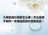 小孩的成长档案怎么做（怎么给孩子制作一本精美的成长档案优质）