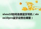 vivos10如何连接蓝牙耳机（vivos10pro蓝牙设置在哪里）