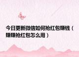 今日更新微信如何抢红包赚钱（赚赚抢红包怎么用）