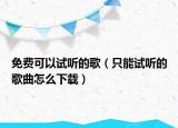 免费可以试听的歌（只能试听的歌曲怎么下载）