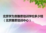 北京学为贵雅思培训学校多少钱（北京雅思培训中心）