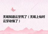 无垢知道云牙死了（无垢上仙对云牙动情了）