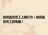 如何监控员工上网行为（如何监控员工的电脑）