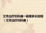 艾灸治疗妇科病一般熏多长时间（艾灸治疗妇科病）