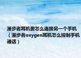 漫步者耳机要怎么连接另一个手机（漫步者oxygen耳机怎么控制手机通话）