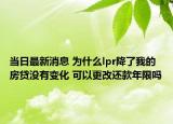 当日最新消息 为什么lpr降了我的房贷没有变化 可以更改还款年限吗