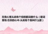 在我心里从此有个你的歌词是什么（歌词里有:在你的心中.从此有个我叫什么歌）