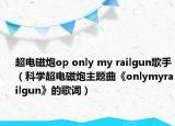 超电磁炮op only my railgun歌手（科学超电磁炮主题曲《onlymyrailgun》的歌词）