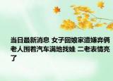 当日最新消息 女子回娘家遭嫌弃俩老人围着汽车满地找娃 二老表情亮了