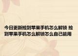 今日更新捡到苹果手机怎么解锁 捡到苹果手机怎么解锁怎么自己能用