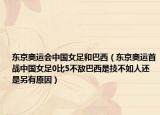 东京奥运会中国女足和巴西（东京奥运首战中国女足0比5不敌巴西是技不如人还是另有原因）