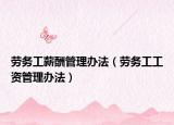 劳务工薪酬管理办法（劳务工工资管理办法）