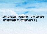 支付宝的沾福卡怎么获得（支付宝沾福气卡在哪里领取 怎么获得沾福气卡）
