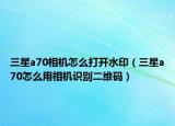三星a70相机怎么打开水印（三星a70怎么用相机识别二维码）