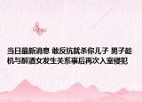 当日最新消息 敢反抗就杀你儿子 男子趁机与醉酒女发生关系事后再次入室侵犯