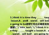 I（think it is time they ______ taught a lesson.A．areB．wereC．will beD．are going to be请帮忙给出正确答案和分析谢谢