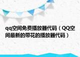qq空间免费播放器代码（QQ空间最新的带花的播放器代码）