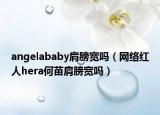 angelababy肩膀宽吗（网络红人hera何苗肩膀宽吗）
