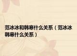 范冰冰和韩寒什么关系（范冰冰韩寒什么关系）