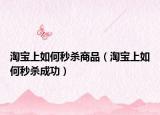 淘宝上如何秒杀商品（淘宝上如何秒杀成功）