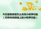 今日更新微信怎么关闭小程序功能（怎样关闭微信上的小程序功能）