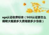 sgs认证收费标准（SGS认证要怎么做呢大概要多久费用要多少急需）