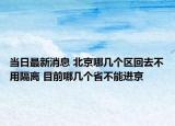 当日最新消息 北京哪几个区回去不用隔离 目前哪几个省不能进京