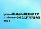 iphone7联通合约机能用电信卡吗（iphone6s移动合约机可以用电信卡吗）