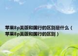苹果8p美版和国行的区别是什么（苹果8p美版和国行的区别）