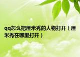 qq怎么把厘米秀的人物打开（厘米秀在哪里打开）