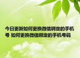 今日更新如何更换微信绑定的手机号 如何更换微信绑定的手机号码