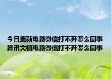 今日更新电脑微信打不开怎么回事腾讯文档电脑微信打不开怎么回事