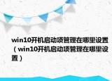 win10开机启动项管理在哪里设置（win10开机启动项管理在哪里设置）