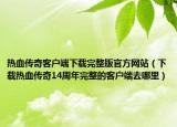 热血传奇客户端下载完整版官方网站（下载热血传奇14周年完整的客户端去哪里）