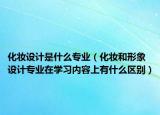 化妆设计是什么专业（化妆和形象设计专业在学习内容上有什么区别）