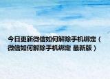 今日更新微信如何解除手机绑定（微信如何解除手机绑定 最新版）