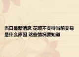 当日最新消息 花呗不支持当前交易是什么原因 这些情况要知道