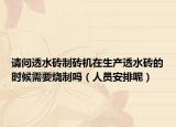 请问透水砖制砖机在生产透水砖的时候需要烧制吗（人员安排呢）