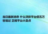 当日最新消息 什么贷款平台借五万容易过 正规平台大盘点