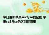 今日更新苹果se2与se的区别 苹果se2与se的区别在哪里