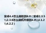 安卓4.4怎么刷机到6.0（安卓2.3.5\2.3.6怎么刷机升级到4.0\4.1.2\4.2.2）