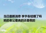 当日最新消息 李宇春结婚了吗 她的老公是真的还是假的