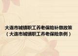 大连市城镇职工养老保险补缴政策（大连市城镇职工养老保险条例）