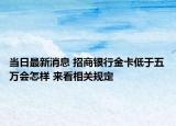 当日最新消息 招商银行金卡低于五万会怎样 来看相关规定
