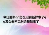 今日更新qq怎么没有新鲜事了qq怎么看不见附近新鲜事了