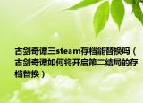 古剑奇谭三steam存档能替换吗（古剑奇谭如何将开启第二结局的存档替换）