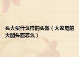头大买什么样的头盔（大家觉的大朋头盔怎么）